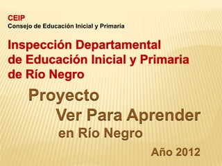 Consejo de Educación Inicial y Primaria




      Proyecto
         Ver Para Aprender
                en Río Negro
                                          Año 2012
 