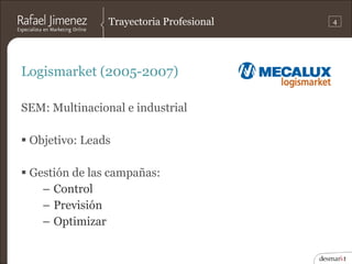 Trayectoria Profesional   4




Logismarket (2005-2007)

SEM: Multinacional e industrial

 Objetivo: Leads

 Gestión de ...
