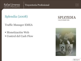 Trayectoria Profesional   7




Splendia (2008)

Traffic Manager EMEA

 Monetización Web
 Control del Cash Flow
 