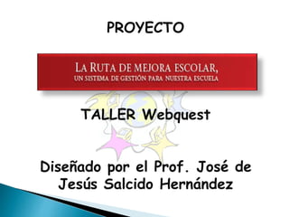 PROYECTO
TALLER Webquest
Diseñado por el Prof. José de
Jesús Salcido Hernández
 