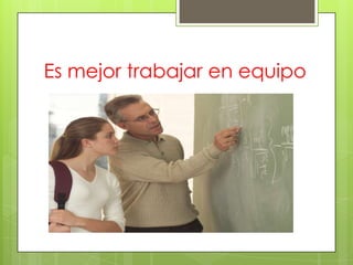 Es mejor trabajar en equipo
 