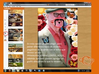 En esta opción puedes elegir para
poner diferentes tipos de stickers ,
pegatinas de acuerdo con el tema que
desees ya sea :
PRIMAVERA,VERANO,LENTES, BESOS ,
además también puedes agregar un
grafiti dibujando lo que tu desees
 