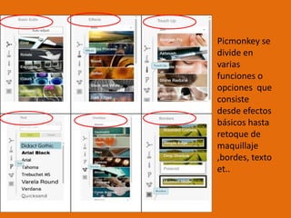 Picmonkey se
divide en
varias
funciones o
opciones que
consiste
desde efectos
básicos hasta
retoque de
maquillaje
,bordes, texto
et..
 