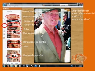 En esta opción puedes elegir :   Después de haber
                                 puesto efectos viene la 3
Retocar la mancha                opción de
                                 retocar(maquillaje)
 bronceador
 Removedor de brillo
 Polvo
Blus (colorete)


Blanqueador de dientes
Labial


Marcara de pestañas
 