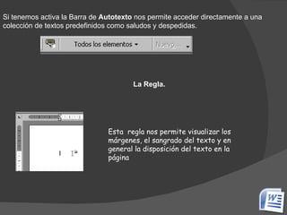 Si tenemos activa la Barra de  Autotexto  nos permite acceder directamente a una colección de textos predefinidos como saludos y despedidas. La Regla.  Esta  regla nos permite visualizar los márgenes, el sangrado del texto y en general la disposición del texto en la página 