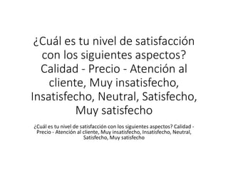 ¿Cuál es tu nivel de satisfacción
con los siguientes aspectos?
Calidad - Precio - Atención al
cliente, Muy insatisfecho,
Insatisfecho, Neutral, Satisfecho,
Muy satisfecho
¿Cuál es tu nivel de satisfacción con los siguientes aspectos? Calidad -
Precio - Atención al cliente, Muy insatisfecho, Insatisfecho, Neutral,
Satisfecho, Muy satisfecho
 