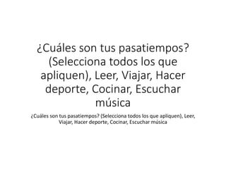 ¿Cuáles son tus pasatiempos?
(Selecciona todos los que
apliquen), Leer, Viajar, Hacer
deporte, Cocinar, Escuchar
música
¿Cuáles son tus pasatiempos? (Selecciona todos los que apliquen), Leer,
Viajar, Hacer deporte, Cocinar, Escuchar música
 