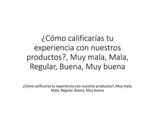 ¿Cómo calificarías tu
experiencia con nuestros
productos?, Muy mala, Mala,
Regular, Buena, Muy buena
¿Cómo calificarías tu experiencia con nuestros productos?, Muy mala,
Mala, Regular, Buena, Muy buena
 