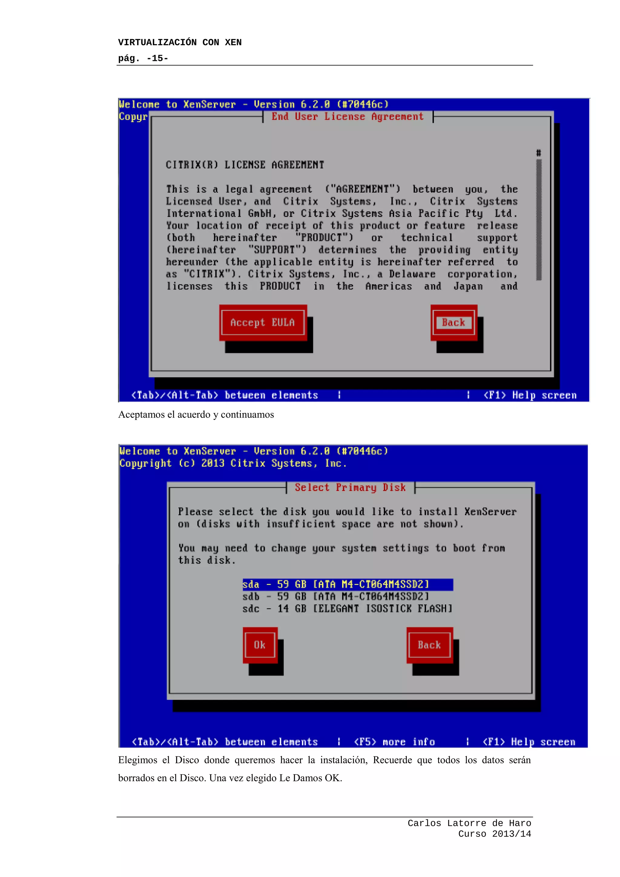 VIRTUALIZACIÓN CON XEN
pág. -15-
Carlos Latorre de Haro
Curso 2013/14
Aceptamos el acuerdo y continuamos
Elegimos el Disco donde queremos hacer la instalación, Recuerde que todos los datos serán
borrados en el Disco. Una vez elegido Le Damos OK.
 