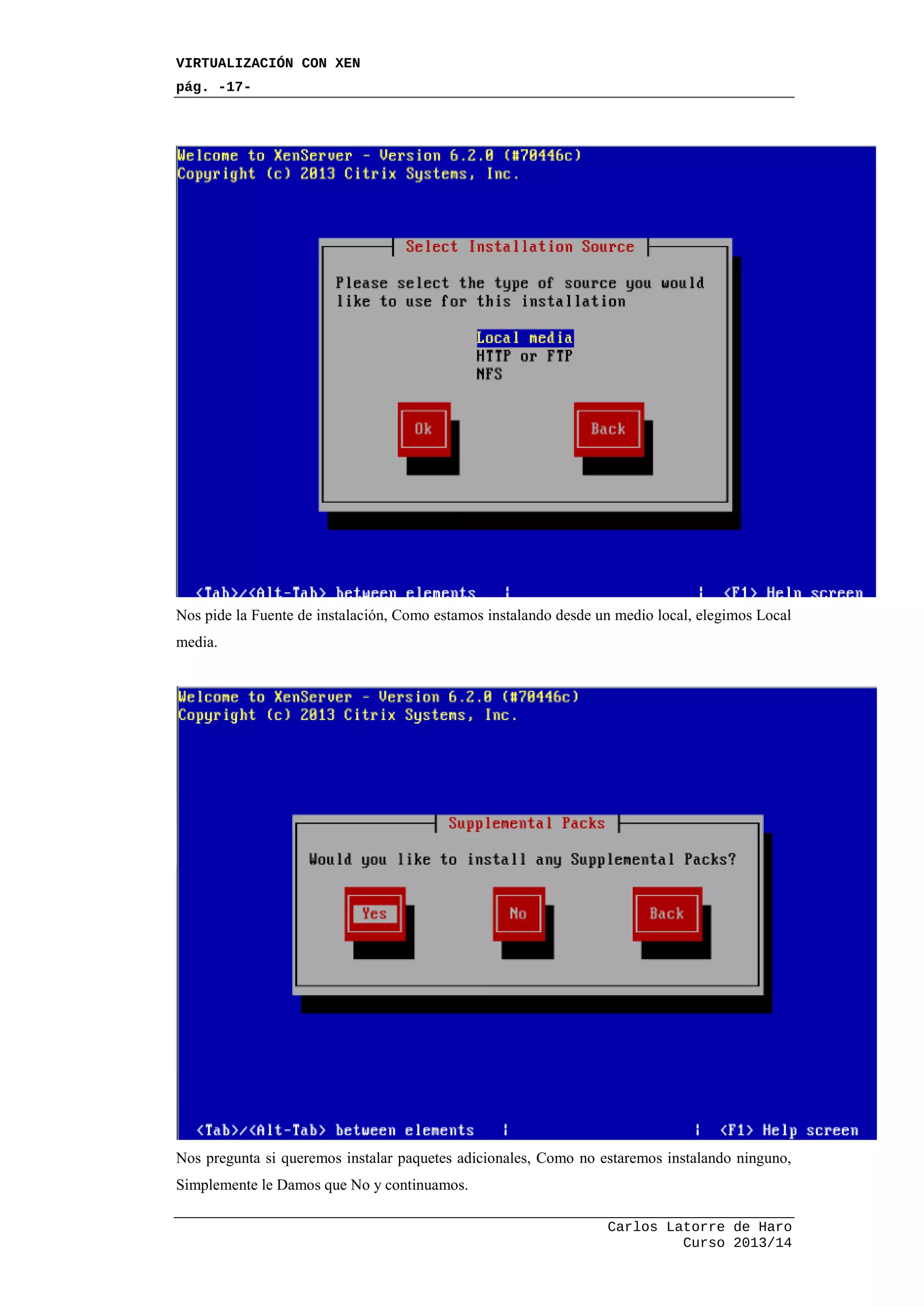 VIRTUALIZACIÓN CON XEN
pág. -17-
Carlos Latorre de Haro
Curso 2013/14
Nos pide la Fuente de instalación, Como estamos instalando desde un medio local, elegimos Local
media.
Nos pregunta si queremos instalar paquetes adicionales, Como no estaremos instalando ninguno,
Simplemente le Damos que No y continuamos.
 