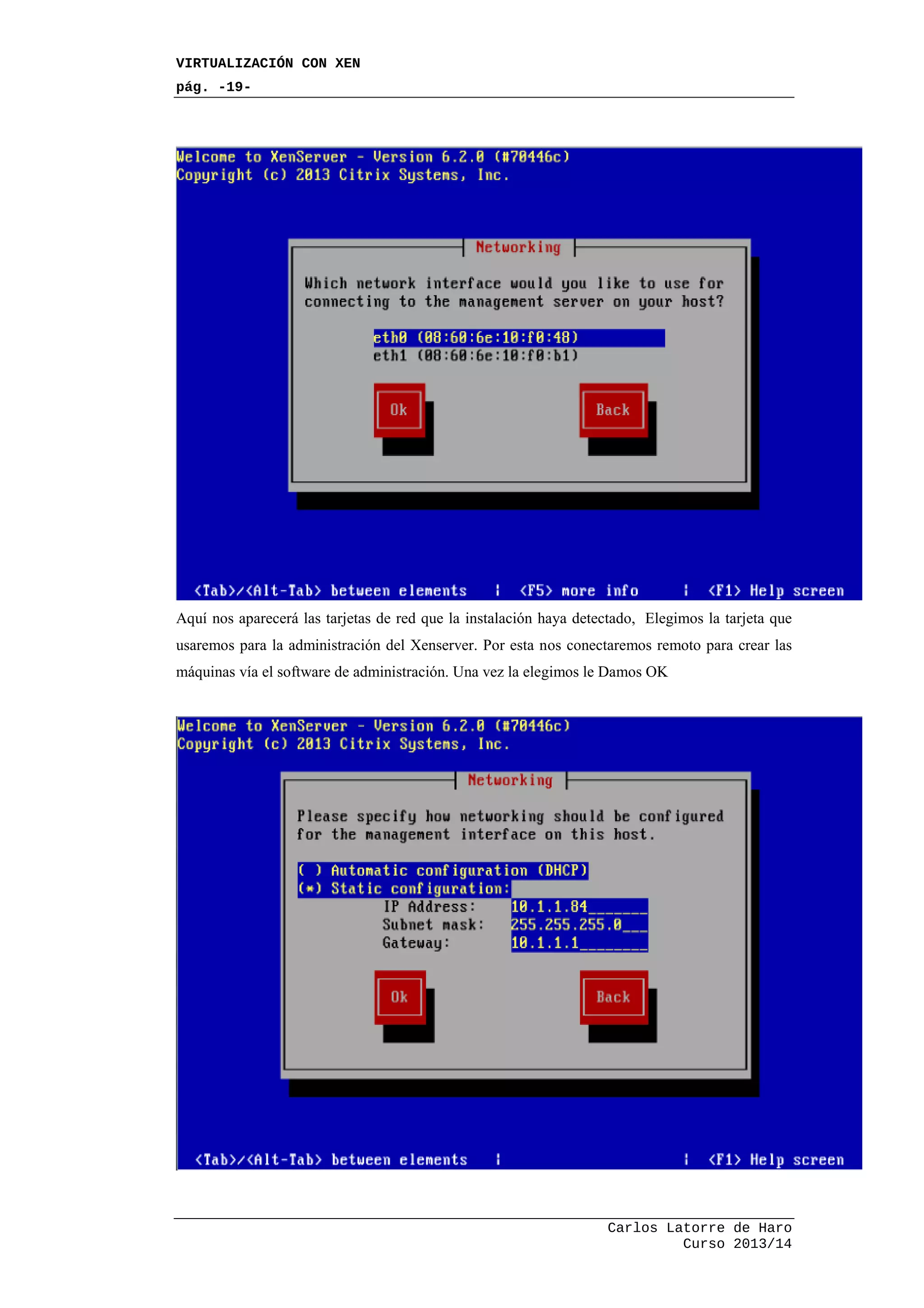 VIRTUALIZACIÓN CON XEN
pág. -19-
Carlos Latorre de Haro
Curso 2013/14
Aquí nos aparecerá las tarjetas de red que la instalación haya detectado, Elegimos la tarjeta que
usaremos para la administración del Xenserver. Por esta nos conectaremos remoto para crear las
máquinas vía el software de administración. Una vez la elegimos le Damos OK
 