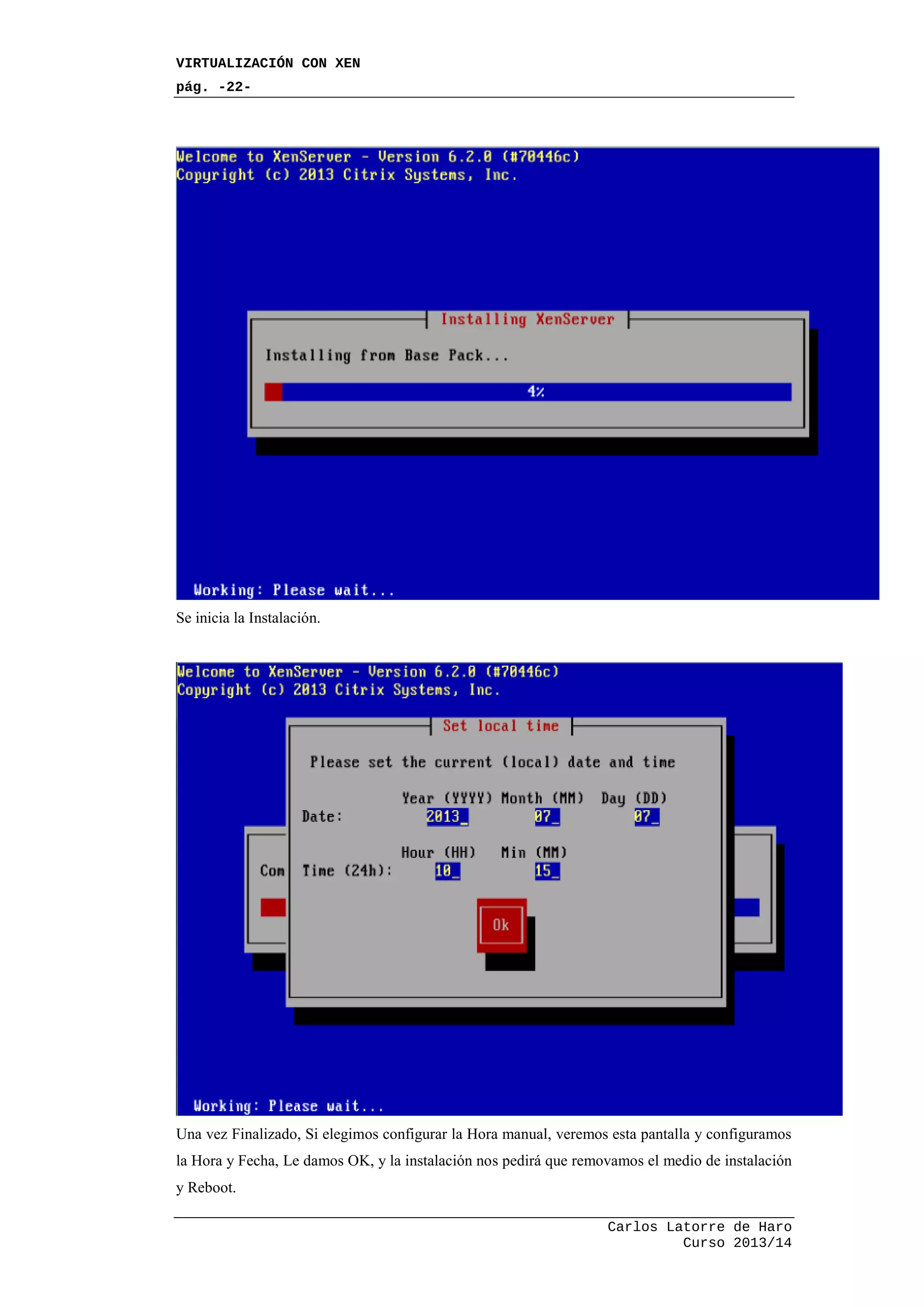 VIRTUALIZACIÓN CON XEN
pág. -22-
Carlos Latorre de Haro
Curso 2013/14
Se inicia la Instalación.
Una vez Finalizado, Si elegimos configurar la Hora manual, veremos esta pantalla y configuramos
la Hora y Fecha, Le damos OK, y la instalación nos pedirá que removamos el medio de instalación
y Reboot.
 