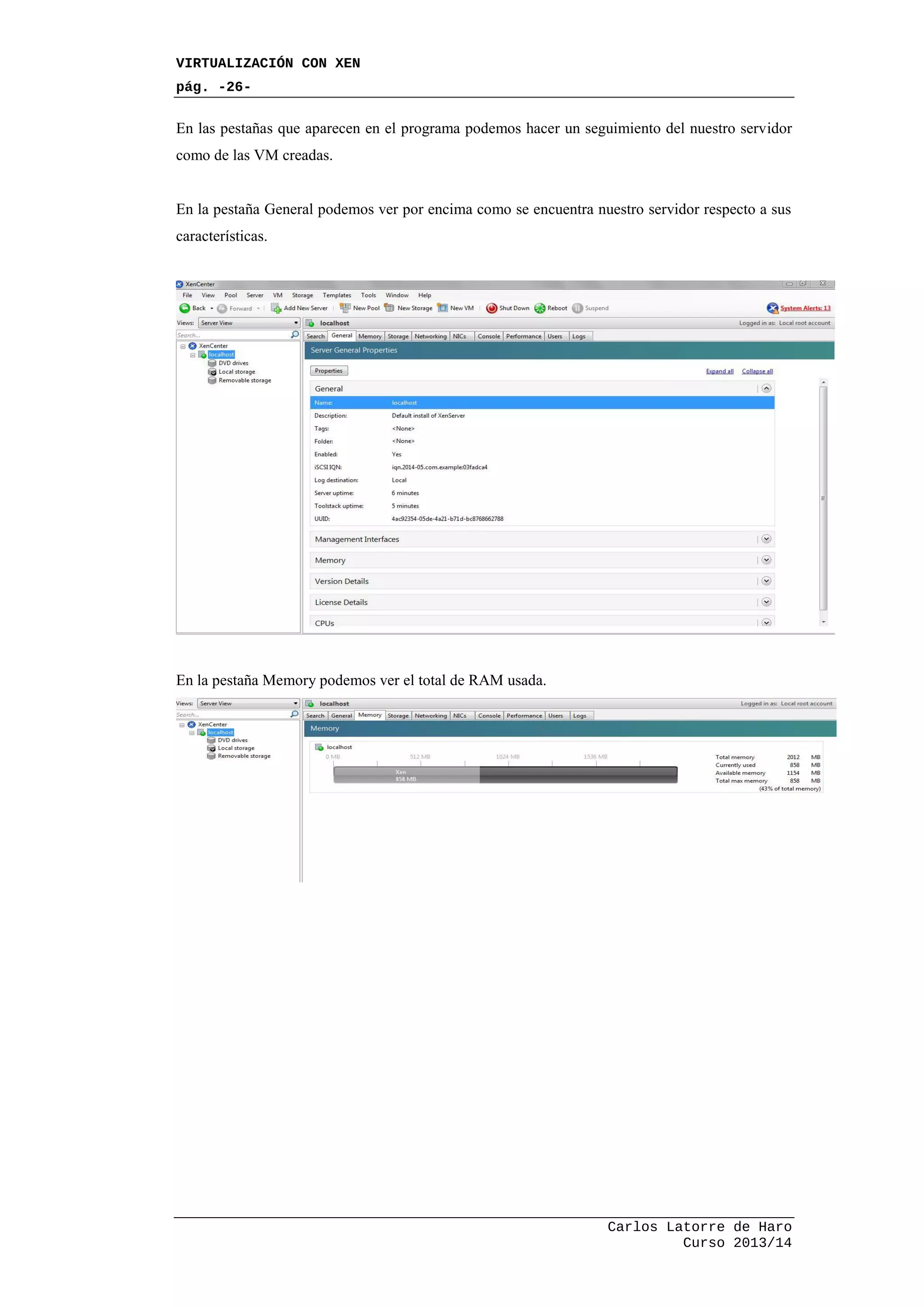 VIRTUALIZACIÓN CON XEN
pág. -26-
Carlos Latorre de Haro
Curso 2013/14
En las pestañas que aparecen en el programa podemos hacer un seguimiento del nuestro servidor
como de las VM creadas.
En la pestaña General podemos ver por encima como se encuentra nuestro servidor respecto a sus
características.
En la pestaña Memory podemos ver el total de RAM usada.
 