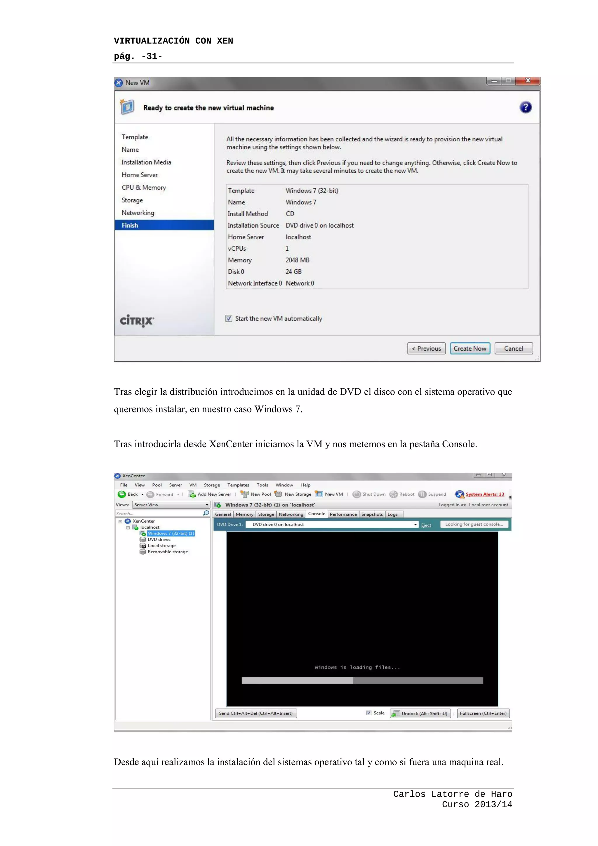 VIRTUALIZACIÓN CON XEN
pág. -31-
Carlos Latorre de Haro
Curso 2013/14
Tras elegir la distribución introducimos en la unidad de DVD el disco con el sistema operativo que
queremos instalar, en nuestro caso Windows 7.
Tras introducirla desde XenCenter iniciamos la VM y nos metemos en la pestaña Console.
Desde aquí realizamos la instalación del sistemas operativo tal y como si fuera una maquina real.
 