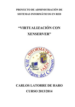PROYECTO DE ADMINISTRACIÓN DE
SISTEMAS INFORMÁTICOS EN RED
“VIRTUALIZACIÓN CON
XENSERVER”
CARLOS LATORRE DE HARO
CURSO 2013/2014
A
 