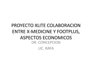 PROYECTO XLITE COLABORACION
ENTRE X-MEDICINE Y FOOTPLUS,
ASPECTOS ECONOMICOS
DR. CONCEPCION
LIC. RAYA

 
