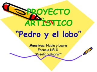 PROYECTO   ARTÌSTICO “Pedro y el lobo” Maestras:  Nadia y Laura Escuela Nº111 “ Rosalía Villagrán” 