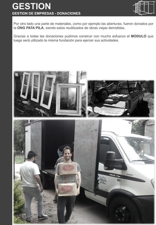 Por otro lado una parte de materiales, como por ejemplo las aberturas, fueron donados por
la ONG PATA PILA, siendo estos reutilizados de obras viejas demolidas.
Gracias a todas las donaciones pudimos construir con mucho esfuerzo el MODULO que
luego será utilizado la misma fundación para ejercer sus actividades.
GESTION
GESTION DE EMPRESAS - DONACIONES
GESTION
GESTION DE EMPRESAS - DONACIONES
 