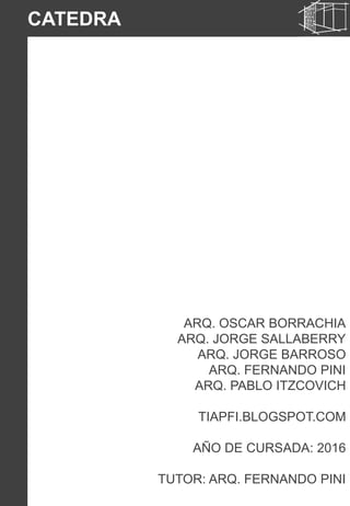 ARQ. OSCAR BORRACHIA
ARQ. JORGE SALLABERRY
ARQ. JORGE BARROSO
ARQ. FERNANDO PINI
ARQ. PABLO ITZCOVICH
TIAPFI.BLOGSPOT.COM
AÑO DE CURSADA: 2016
TUTOR: ARQ. FERNANDO PINI
CATEDRA
 