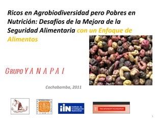 Ricos en Agrobiodiversidad pero Pobres en Nutrición: Desafíos de la Mejora de la Seguridad Alimentaria  con un Enfoque de Alimentos  Grupo YANAPAI Cochabamba, 2011 
