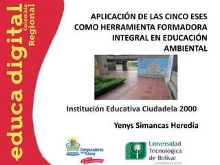 APLICACIÓN DE LAS CINCO ESES
  COMO HERRAMIENTA FORMADORA
          INTEGRAL EN EDUCACIÓN
                      AMBIENTAL




Institución Educativa Ciudadela 2000
             Yenys Simancas Heredia
 