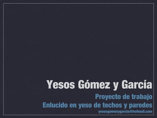 Yesos Gómez y García
                 Proyecto de trabajo
Enlucido en yeso de techos y paredes
                  yesosgomezygarcia@hotmail.com
 