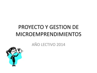 PROYECTO Y GESTION DE
MICROEMPRENDIMIENTOS
AÑO LECTIVO 2014