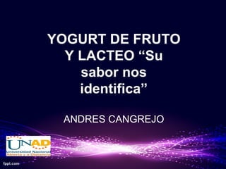 YOGURT DE FRUTO
Y LACTEO “Su
sabor nos
identifica”
ANDRES CANGREJO
 