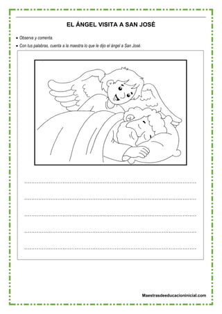 Maestrasdeeducacioninicial.com
EL ÁNGEL VISITA A SAN JOSÉ
 Observa y comenta.
 Con tus palabras, cuenta a la maestra lo que le dijo el ángel a San José.
………………………………………………………………………………………
………………………………………………………………………………………
………………………………………………………………………………………
………………………………………………………………………………………
………………………………………………………………………………………
 