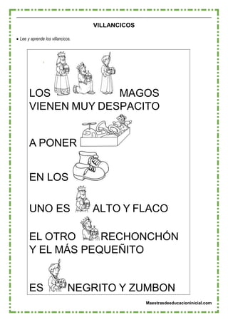 Maestrasdeeducacioninicial.com
LOS MAGOS
VIENEN MUY DESPACITO
A PONER
EN LOS
UNO ES ALTO Y FLACO
EL OTRO RECHONCHÓN
Y EL MÁS PEQUEÑITO
ES NEGRITO Y ZUMBON
VILLANCICOS
 Lee y aprende los villancicos.
 