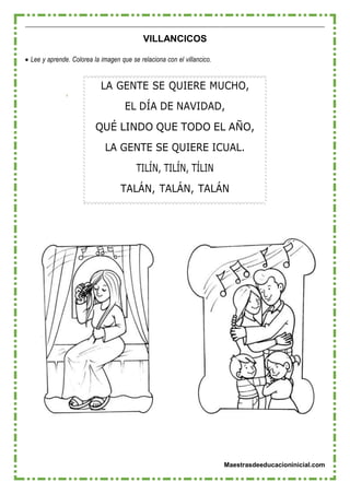 Maestrasdeeducacioninicial.com
LA GENTE SE QUIERE MUCHO,
EL DÍA DE NAVIDAD,
QUÉ LINDO QUE TODO EL AÑO,
LA GENTE SE QUIERE ICUAL.
TILÍN, TILÍN, TÍLIN
TALÁN, TALÁN, TALÁN
VILLANCICOS
 Lee y aprende. Colorea la imagen que se relaciona con el villancico.
 