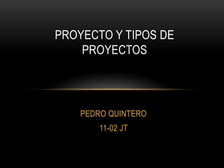 PROYECTO Y TIPOS DE
    PROYECTOS




    PEDRO QUINTERO
        11-02 JT
 