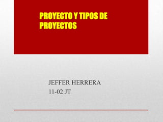 PROYECTO Y TIPOS DE
PROYECTOS




  JEFFER HERRERA
  11-02 JT
 