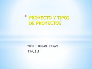 *   PROYECTO Y TIPOS
    DE PROYECTOS



    YUDY S. DURAN HERRAN
    11-03 JT
 