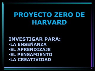 INVESTIGAR PARA:
•LA ENSEÑANZA
•EL APRENDIZAJE
•EL PENSAMIENTO
•LA CREATIVIDAD
PROYECTO ZERO DE
HARVARD
 
