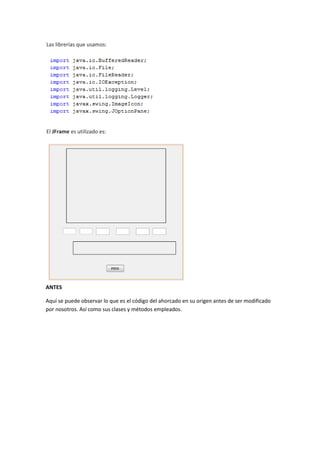 Las librerías que usamos:
El JFrame es utilizado es:
ANTES
Aquí se puede observar lo que es el código del ahorcado en su origen antes de ser modificado
por nosotros. Así como sus clases y métodos empleados.
 