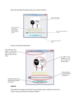Aquí está el modelo del juego del video que se desea modificar:
Para lo cual se desea implementar:
DESPUÉS
Se incorporó una imagen para declarar el nuevo juego, la que se reabrirá con dar clic en
“Return” que se encuentra en el panel de “Option”:
 