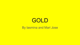 GOLD
By Iasmina and Mari Jose
 