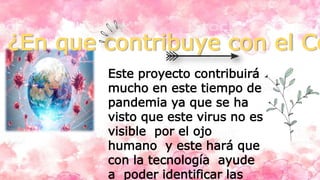 ¿En que contribuye con el Co
Este proyecto contribuirá
mucho en este tiempo de
pandemia ya que se ha
visto que este virus no es
visible por el ojo
humano y este hará que
con la tecnología ayude
a poder identificar las
 