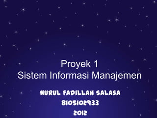 Proyek 1
Sistem Informasi Manajemen
    Nurul Fadillah Salasa
         8105102933
             2012
 