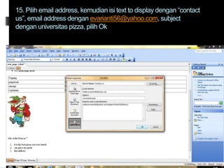 15. Pilih email address, kemudian isi text to display dengan “contact
us”, email address dengan evarianti56@yahoo.com, subject
dengan universitas pizza, pilih Ok

 
