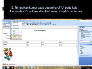 16. Tempatkan kursor pada depan huruf “U” pada kata
Universitas Pizza kemudian Pilih menu insert -> bookmark

 