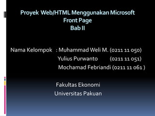 Proyek Web/HTML Menggunakan Microsoft
                Front Page
                   Bab II


Nama Kelompok : Muhammad Weli M. (0211 11 050)
               Yulius Purwanto   (0211 11 051)
                Mochamad Febriandi (0211 11 061 )

               Fakultas Ekonomi
               Universitas Pakuan
 