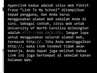 Hyperlink  kedua adalah situs Web fiktif. Frase “Link To My School” ditampilkan kepad pengguna, dan Anda harus menggunakan alamat Web sekolah Anda di sini. Sebagai contoh, situs Web untuk University of North Carolina Wilmington adalah  HTTP://WWW.UNCW.EDU . Jangan lupa untuk menggunakan seluruh alamat Web, termasuk http://. Jika Anda meninggalkan http://, maka  link  tesebut tidak akan bekerja. Anda dapat juga melihat bahwa  link  ini juga bertempat di sebelah kanan halaman Web. 
