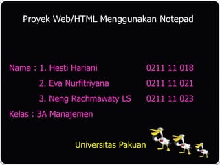 Proyek Web/HTML Menggunakan Notepad




Nama : 1. Hesti Hariani               0211 11 018
       2. Eva Nurfitriyana            0211 11 021
       3. Neng Rachmawaty LS          0211 11 023
Kelas : 3A Manajemen


                 Universitas Pakuan
 