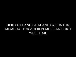 BERIKUT LANGKAH-LANGKAH UNTUK
MEMBUAT FORMULIR PEMBELIAN BUKU
WEB/HTML

 