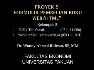 Kelompok 5
1.   Delly Taliahasti        (0211 11 086)
2.   Novilia Suti Ismawardani (0211 11 091)

     Dr. Wonny Ahmad Ridwan, SE, MM


        FAKULTAS EKONOMI
       UNIVERSITAS PAKUAN
 