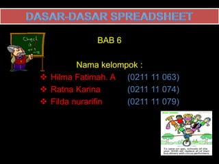 BAB 6

         Nama kelompok :
 Hilma Fatimah. A (0211 11 063)
 Ratna Karina      (0211 11 074)
 Filda nurarifin   (0211 11 079)
 