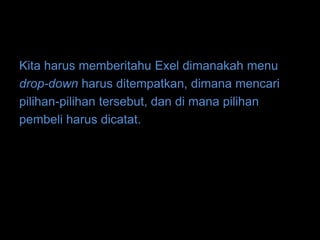 Kita harus memberitahu Exel dimanakah menu
drop-down harus ditempatkan, dimana mencari
pilihan-pilihan tersebut, dan di mana pilihan
pembeli harus dicatat.
 