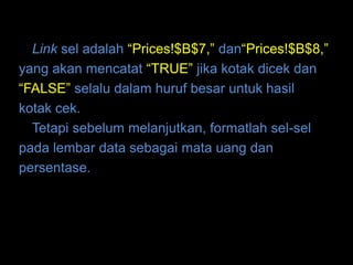 Link sel adalah “Prices!$B$7,” dan“Prices!$B$8,”
yang akan mencatat “TRUE” jika kotak dicek dan
“FALSE” selalu dalam huruf besar untuk hasil
kotak cek.
  Tetapi sebelum melanjutkan, formatlah sel-sel
pada lembar data sebagai mata uang dan
persentase.
 